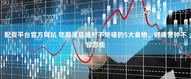 配资平台官方网站 吃鸡蛋后绝对不能碰的5大食物，健康警钟不容忽视