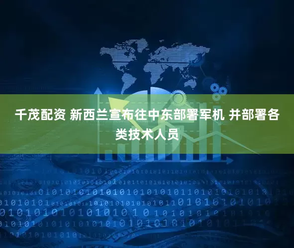 千茂配资 新西兰宣布往中东部署军机 并部署各类技术人员