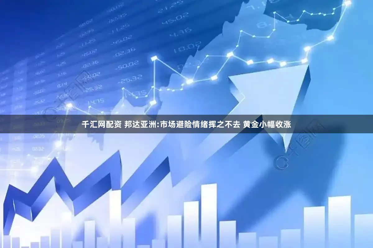 千汇网配资 邦达亚洲:市场避险情绪挥之不去 黄金小幅收涨