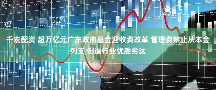 千宏配资 超万亿元广东政府基金迎收费改革 管理费禁止从本金列支 倒逼行业优胜劣汰