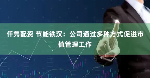 仟隽配资 节能铁汉：公司通过多种方式促进市值管理工作