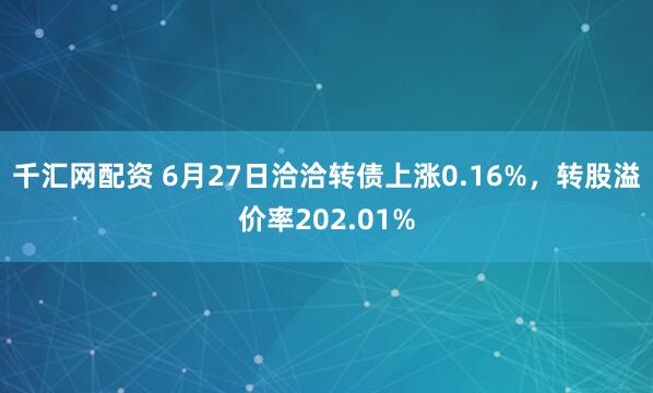 千汇网配资 6月27日洽洽转债上涨0.16%，转股溢价率202.01%
