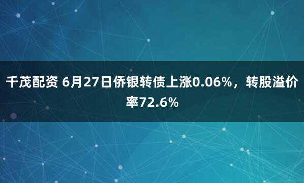 千茂配资 6月27日侨银转债上涨0.06%，转股溢价率72.6%