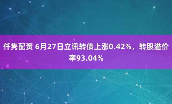 仟隽配资 6月27日立讯转债上涨0.42%，转股溢价率93.04%
