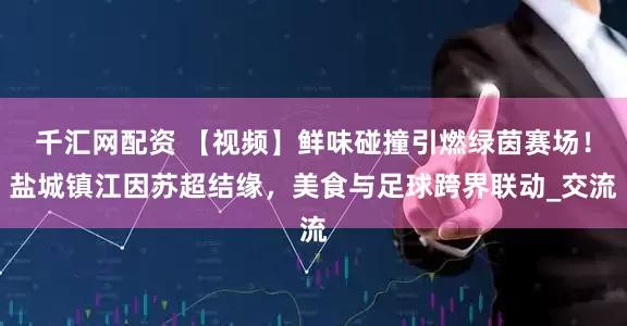 千汇网配资 【视频】鲜味碰撞引燃绿茵赛场！盐城镇江因苏超结缘，美食与足球跨界联动_交流
