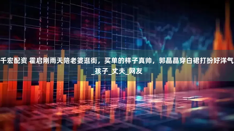 千宏配资 霍启刚雨天陪老婆逛街，买单的样子真帅，郭晶晶穿白裙打扮好洋气_孩子_丈夫_网友