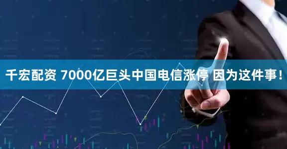 千宏配资 7000亿巨头中国电信涨停 因为这件事！