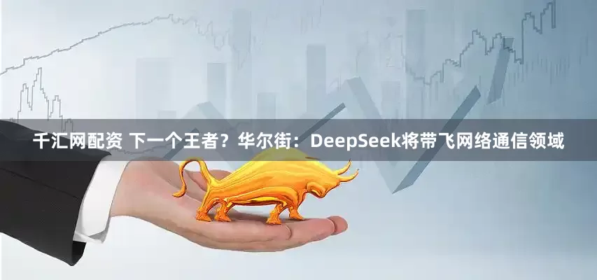 千汇网配资 下一个王者？华尔街：DeepSeek将带飞网络通信领域