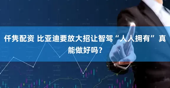 仟隽配资 比亚迪要放大招让智驾“人人拥有” 真能做好吗？