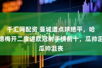 千汇网配资 曼城遭点球绝平，哈兰德梅开二度进欧冠射手榜前十，瓜帅沮丧