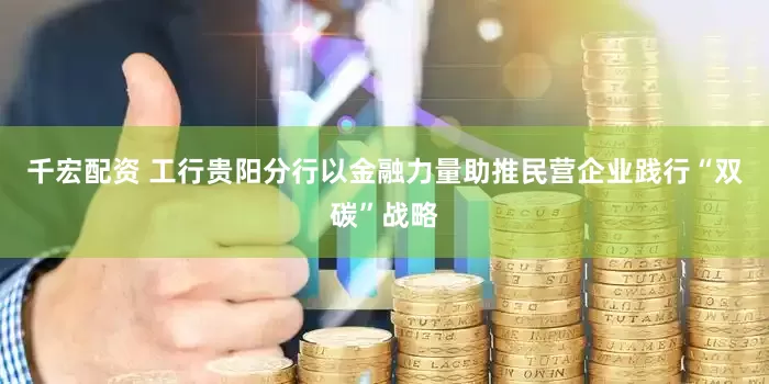 千宏配资 工行贵阳分行以金融力量助推民营企业践行“双碳”战略