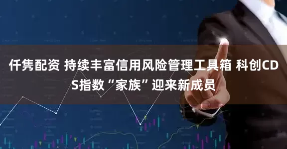 仟隽配资 持续丰富信用风险管理工具箱 科创CDS指数“家族”迎来新成员