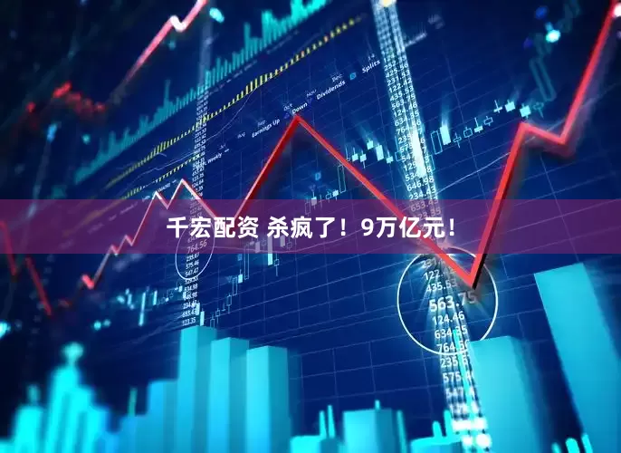 千宏配资 杀疯了！9万亿元！