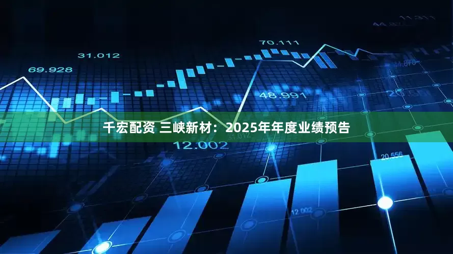 千宏配资 三峡新材：2025年年度业绩预告