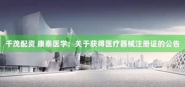 千茂配资 康泰医学：关于获得医疗器械注册证的公告